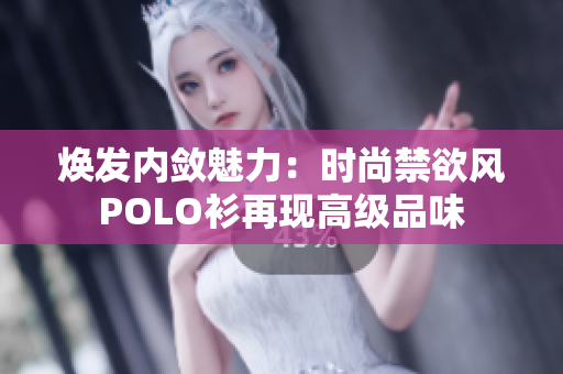 煥發(fā)內(nèi)斂魅力：時(shí)尚禁欲風(fēng)POLO衫再現(xiàn)高級(jí)品味