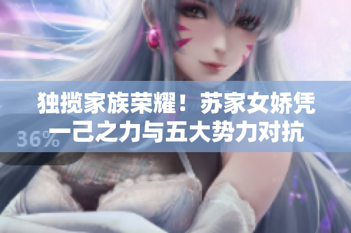 獨(dú)攬家族榮耀！蘇家女?huà)蓱{一己之力與五大勢(shì)力對(duì)抗