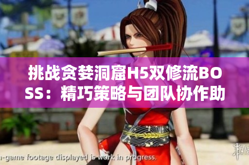 挑戰(zhàn)貪婪洞窟H5雙修流BOSS：精巧策略與團(tuán)隊(duì)協(xié)作助您征服深淵