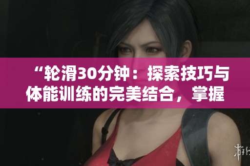 “輪滑30分鐘：探索技巧與體能訓(xùn)練的完美結(jié)合，掌握速度與穩(wěn)定的秘訣！”