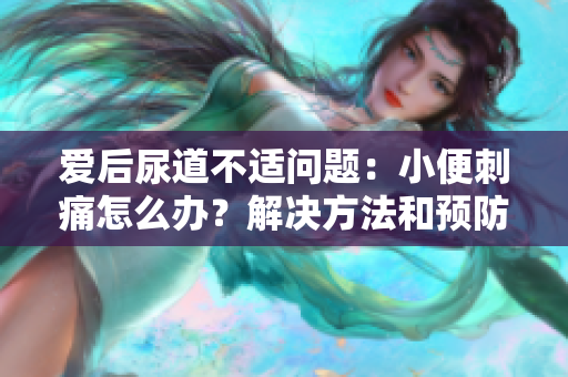 愛(ài)后尿道不適問(wèn)題：小便刺痛怎么辦？解決方法和預(yù)防措施
