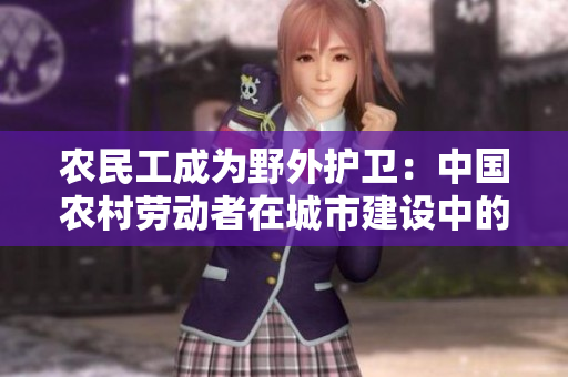 農(nóng)民工成為野外護(hù)衛(wèi)：中國(guó)農(nóng)村勞動(dòng)者在城市建設(shè)中的新角色