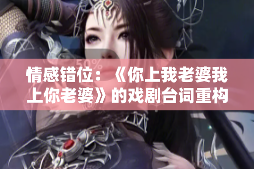 情感錯(cuò)位：《你上我老婆我上你老婆》的戲劇臺(tái)詞重構(gòu)