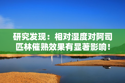 研究發(fā)現(xiàn)：相對濕度對阿司匹林催熟效果有顯著影響！