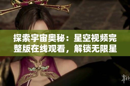 探索宇宙奧秘：星空視頻完整版在線觀看，解鎖無限星辰之旅！