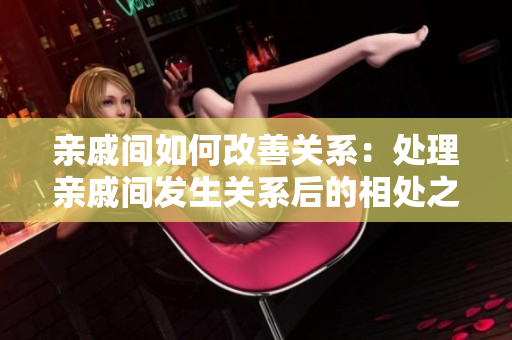 親戚間如何改善關(guān)系：處理親戚間發(fā)生關(guān)系后的相處之道