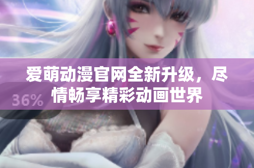 愛萌動漫官網(wǎng)全新升級，盡情暢享精彩動畫世界