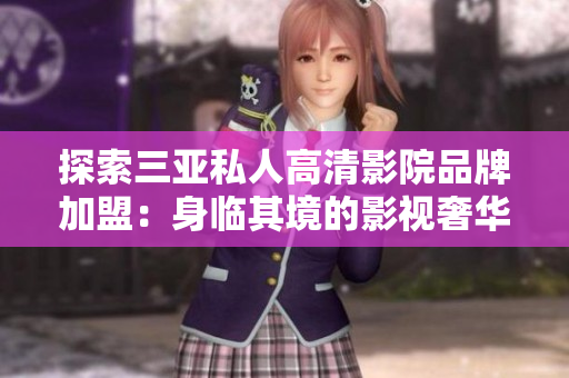 探索三亞私人高清影院品牌加盟：身臨其境的影視奢華體驗，圖片揭秘！