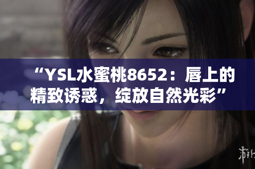 “YSL水蜜桃8652：唇上的精致誘惑，綻放自然光彩”