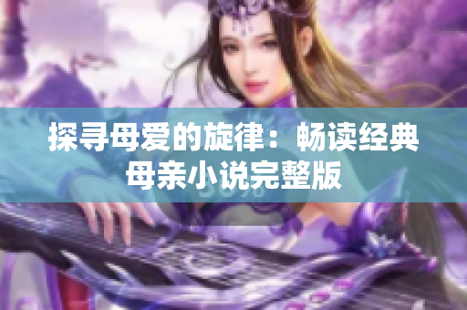 探尋母愛的旋律：暢讀經(jīng)典母親小說完整版