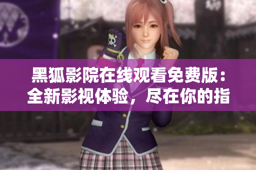黑狐影院在線觀看免費(fèi)版：全新影視體驗(yàn)，盡在你的指尖