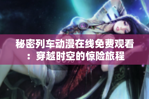 秘密列車動漫在線免費(fèi)觀看：穿越時(shí)空的驚險(xiǎn)旅程