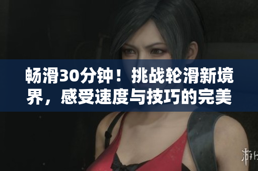 暢滑30分鐘！挑戰(zhàn)輪滑新境界，感受速度與技巧的完美融合