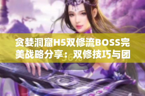 貪婪洞窟H5雙修流BOSS完美戰(zhàn)略分享：雙修技巧與團(tuán)隊(duì)協(xié)同作戰(zhàn)指南