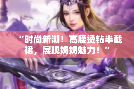 “時(shí)尚新潮！高腰燙鉆半截裙，展現(xiàn)媽媽魅力！”