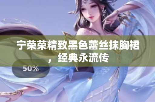 寧榮榮精致黑色蕾絲抹胸裙，經(jīng)典永流傳