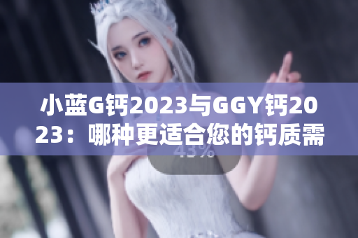 小藍(lán)G鈣2023與GGY鈣2023：哪種更適合您的鈣質(zhì)需求？