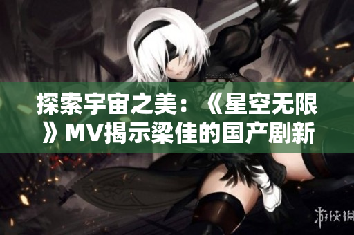 探索宇宙之美：《星空無限》MV揭示梁佳的國產(chǎn)劇新篇章
