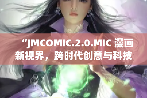 “JMCOMIC.2.0.MIC 漫畫新視界，跨時(shí)代創(chuàng)意與科技融合”