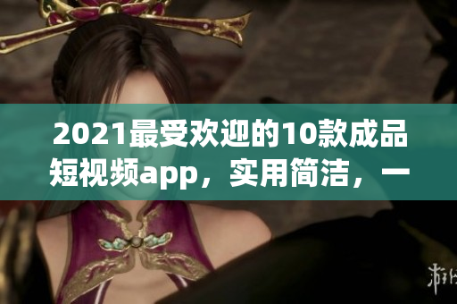 2021最受歡迎的10款成品短視頻app，實(shí)用簡潔，一鍵下載安裝