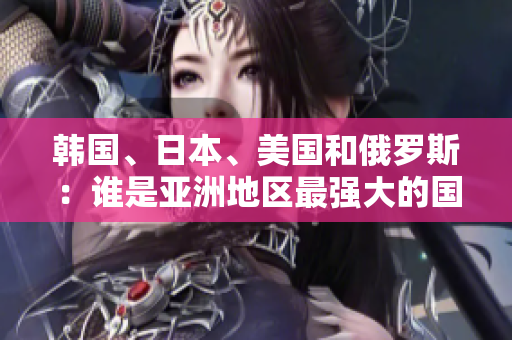 韓國、日本、美國和俄羅斯：誰是亞洲地區(qū)最強大的國家？