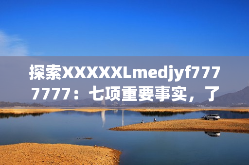 探索XXXXXLmedjyf7777777：七項重要事實，了解其影響與應(yīng)用