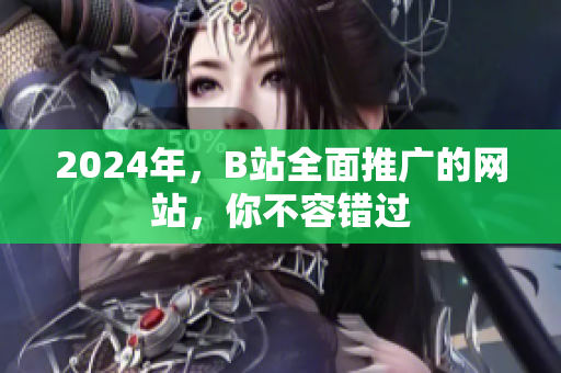 2024年，B站全面推廣的網(wǎng)站，你不容錯過
