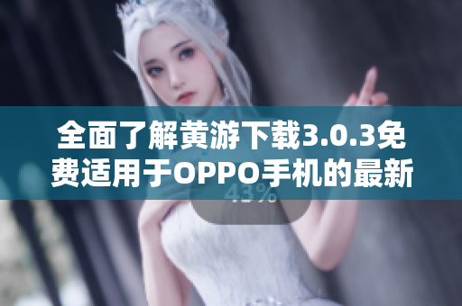 全面了解黃游下載3.0.3免費適用于OPPO手機的最新版本 全面了解黃游下載3.0.3免費適用于OPPO手機的最新版本