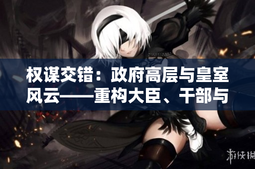 權(quán)謀交錯(cuò):政府高層與皇室風(fēng)云——重構(gòu)大臣、干部與皇太后的小說(shuō)世界 權(quán)謀交錯(cuò):政府高層與皇室風(fēng)云——重構(gòu)大臣、干部與皇太后的小說(shuō)世界