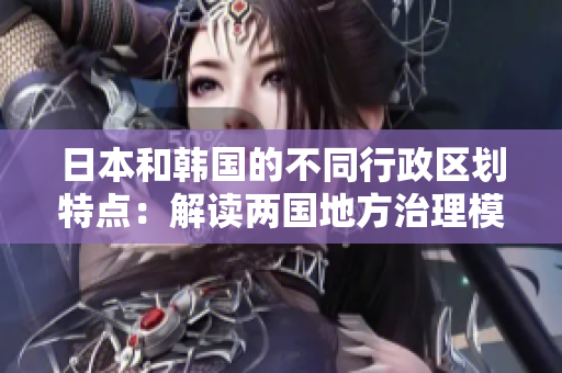 日本和韓國(guó)的不同行政區(qū)劃特點(diǎn):解讀兩國(guó)地方治理模式的區(qū)別 日本和韓國(guó)的不同行政區(qū)劃特點(diǎn):解讀兩國(guó)地方治理模式的區(qū)別