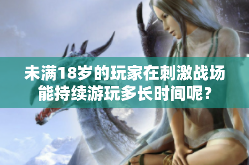 未滿18歲的玩家在刺激戰(zhàn)場能持續(xù)游玩多長時間呢？