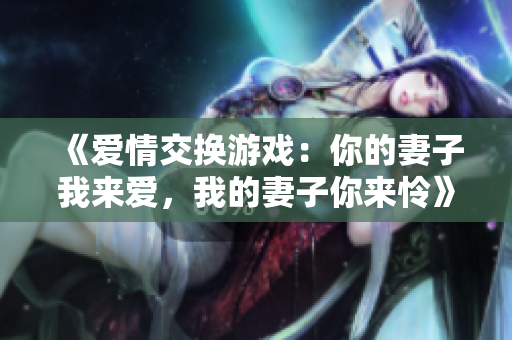 《愛情交換游戲：你的妻子我來愛，我的妻子你來憐》