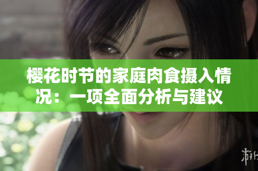 櫻花時(shí)節(jié)的家庭肉食攝入情況：一項(xiàng)全面分析與建議