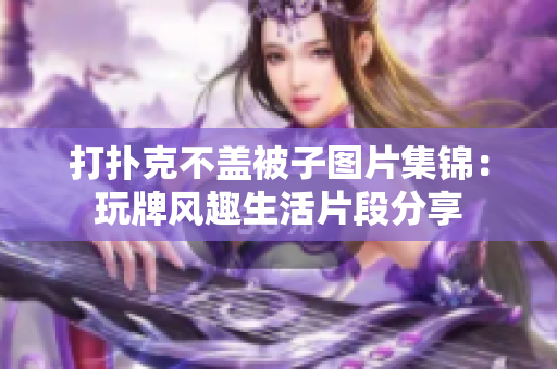 打撲克不蓋被子圖片集錦：玩牌風(fēng)趣生活片段分享