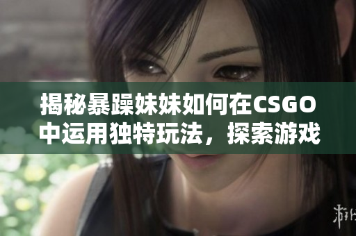 揭秘暴躁妹妹如何在CSGO中運(yùn)用獨(dú)特玩法，探索游戲背后的技巧