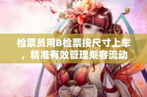 檢票員用B檢票按尺寸上車，精準(zhǔn)有效管理乘客流動(dòng)