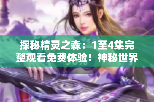 探秘精靈之森：1至4集完整觀看免費(fèi)體驗(yàn)！神秘世界揭秘，驚喜連連等你來(lái)發(fā)現(xiàn)！