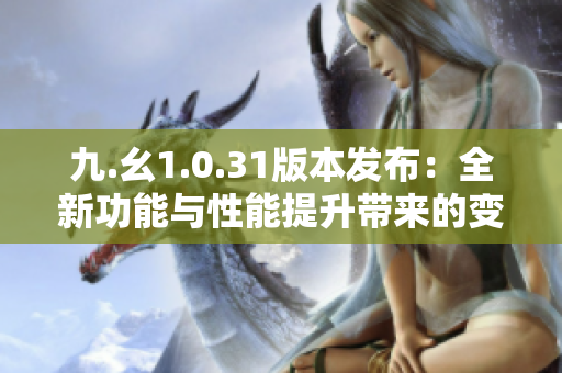 九.幺1.0.31版本發(fā)布：全新功能與性能提升帶來(lái)的變革