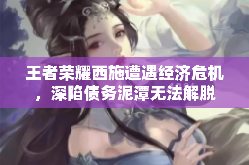 王者榮耀西施遭遇經(jīng)濟(jì)危機(jī)，深陷債務(wù)泥潭無(wú)法解脫