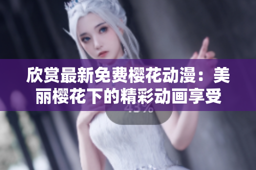欣賞最新免費(fèi)櫻花動(dòng)漫：美麗櫻花下的精彩動(dòng)畫享受