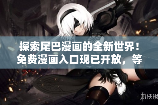 探索尾巴漫畫的全新世界！免費(fèi)漫畫入口現(xiàn)已開(kāi)放，等你來(lái)探索！
