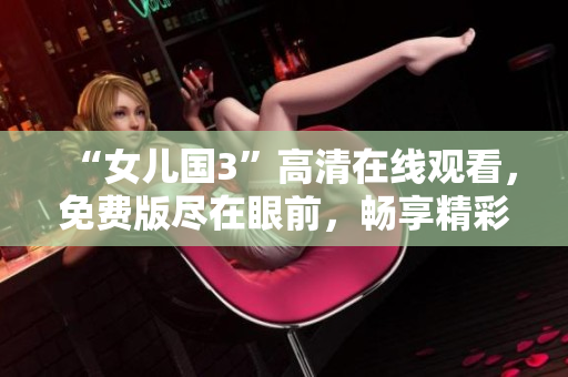 “女兒國3”高清在線觀看，免費版盡在眼前，暢享精彩劇情任您品味！