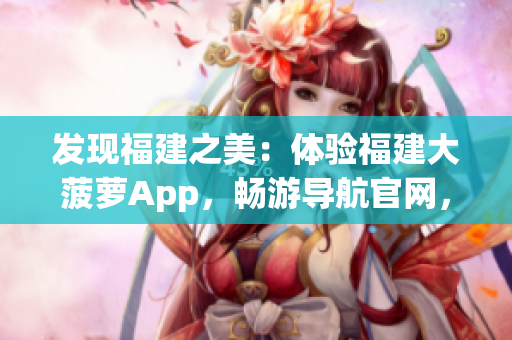 發(fā)現(xiàn)福建之美：體驗福建大菠蘿App，暢游導航官網(wǎng)，盡享福建風情