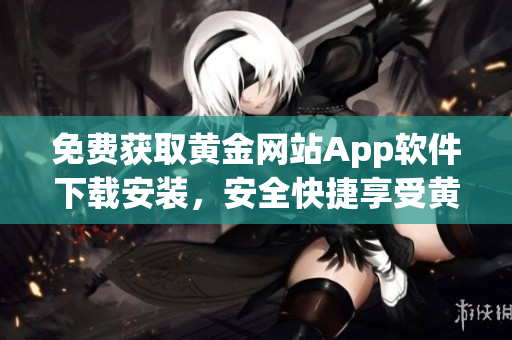 免費獲取黃金網(wǎng)站App軟件下載安裝，安全快捷享受黃金交易盈利快樂。