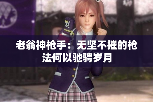老翁神槍手：無堅不摧的槍法何以馳騁歲月