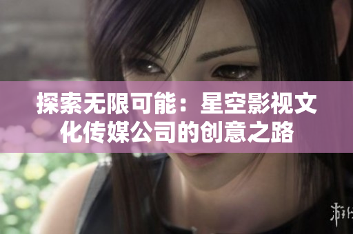 探索無限可能：星空影視文化傳媒公司的創(chuàng)意之路