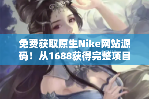 免費獲取原生Nike網(wǎng)站源碼！從1688獲得完整項目，助您打造專屬運動品牌！
