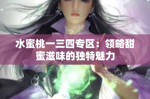 水蜜桃一三四專區(qū)：領略甜蜜滋味的獨特魅力