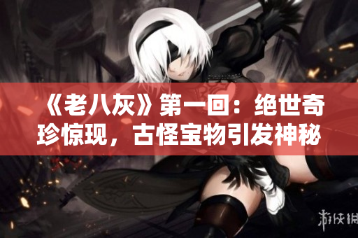 《老八灰》第一回：絕世奇珍驚現(xiàn)，古怪寶物引發(fā)神秘冒險
