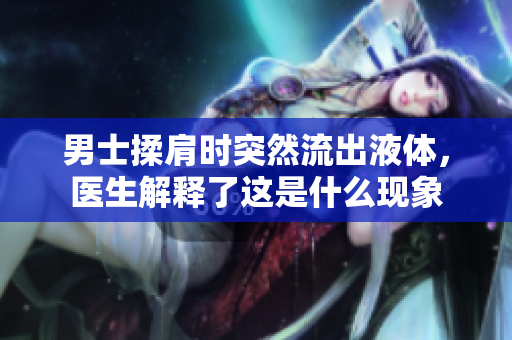 男士揉肩時突然流出液體，醫(yī)生解釋了這是什么現(xiàn)象